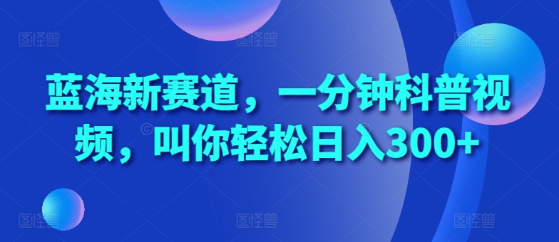 蓝海新赛道,一分钟科普视频,叫你轻松日入300+【揭秘】-则成副业项目资源站