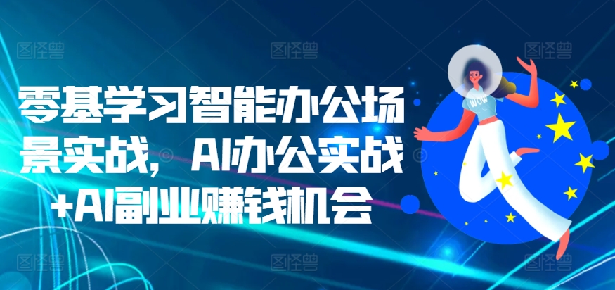 零基学习智能办公场景实战,AI办公实战+AI副业赚钱机会-则成副业项目资源站