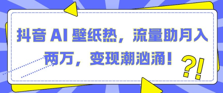 抖音 AI 壁纸热，流量助月入两W，变现潮汹涌【揭秘】-则成副业项目资源站