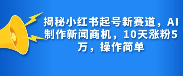 揭秘小红书起号新赛道,AI制作新闻商机,10天涨粉1万,操作简单-则成副业项目资源站