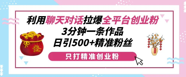 利用聊天对话拉爆全平台创业粉，3分钟一条作品，日引500+精准粉丝-则成副业项目资源站
