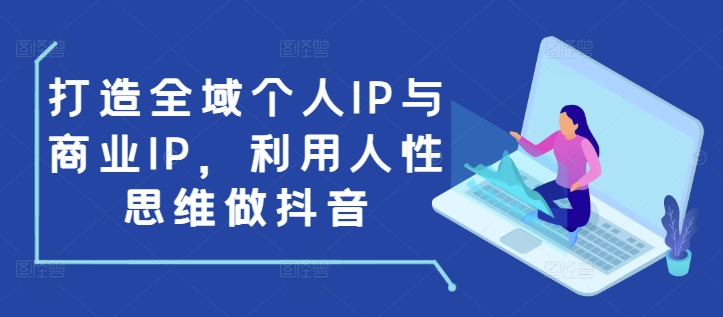 打造全域个人IP与商业IP,利用人性思维做抖音-则成副业项目资源站
