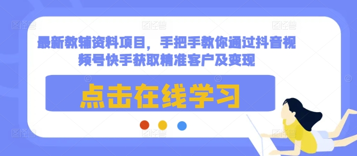 最新教辅资料项目,手把手教你通过抖音视频号快手获取精准客户及变现-则成副业项目资源站