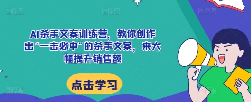 AI杀手文案训练营,教你创作出“一击必中”的杀手文案,来大幅提升销售额-则成副业项目资源站