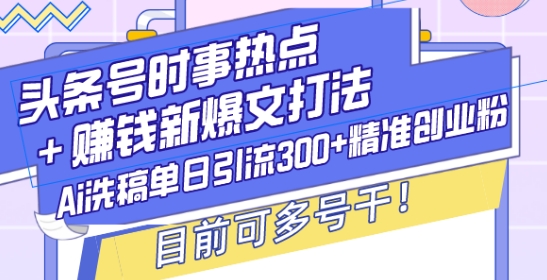 头条号时事热点+赚钱新爆文打法，Ai洗稿单日引流300+精准创业粉，目前可多号干【揭秘】-则成副业项目资源站