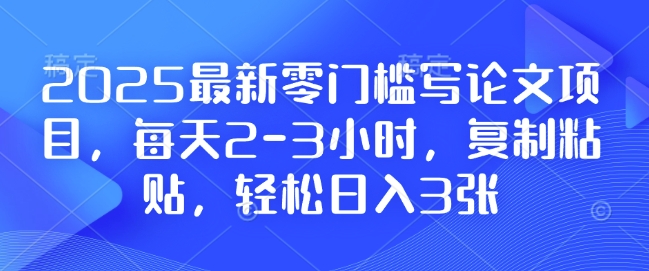 2025最新零门槛写论文项目,每天2-3小时,复制粘贴,轻松日入3张,附详细资料教程【揭秘】-则成副业项目资源站