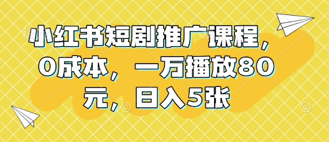 小红书短剧推广课程,0成本,一万播放80元,日入5张-则成副业项目资源站