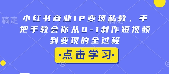 小红书商业IP变现私教,手把手教会你从0-1制作短视频到变现的全过程-则成副业项目资源站