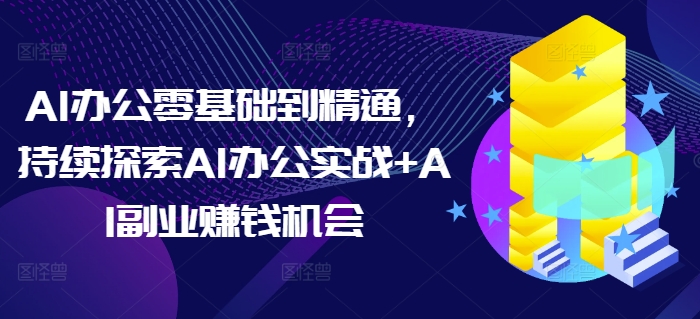 AI办公零基础到精通,持续探索AI办公实战+AI副业赚钱机会-则成副业项目资源站