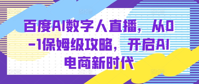 百度AI数字人直播带货,从0-1保姆级攻略,开启AI电商新时代-则成副业项目资源站