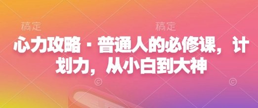 心力攻略·普通人的必修课,计划力,从小白到大神-则成副业项目资源站