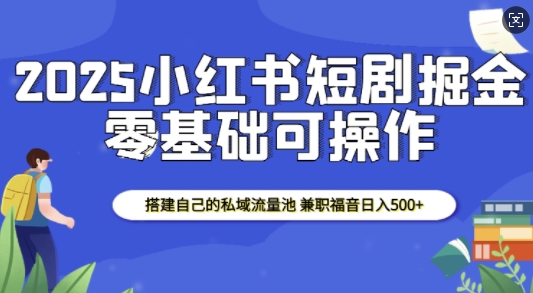 2025小红书短剧掘金,搭建自己的私域流量池,兼职福音日入5张-则成副业项目资源站