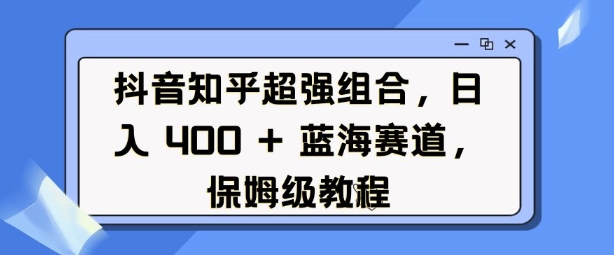 抖音知乎超强组合,日入4张, 蓝海赛道,保姆级教程-则成副业项目资源站
