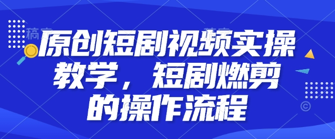 原创短剧视频实操教学,短剧燃剪的操作流程-则成副业项目资源站