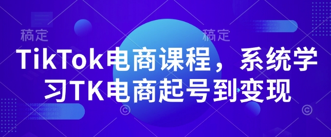 TikTok电商课程,系统学习TK电商起号到变现-则成副业项目资源站