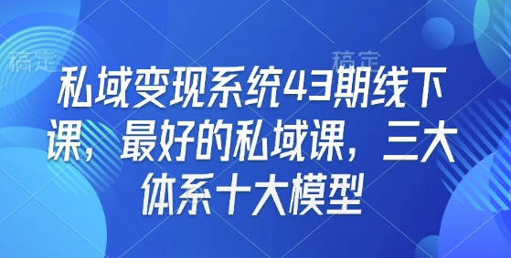 私域变现系统43期线下课,最好的私域课,三大体系十大模型-则成副业项目资源站