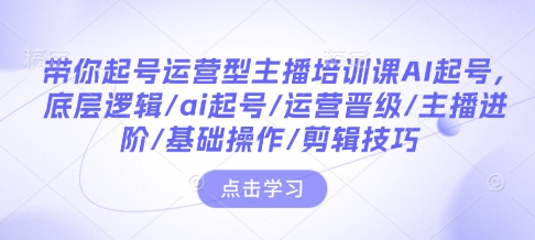带你起号运营型主播培训课AI起号,底层逻辑/ai起号/运营晋级/主播进阶/基础操作/剪辑技巧-则成副业项目资源站