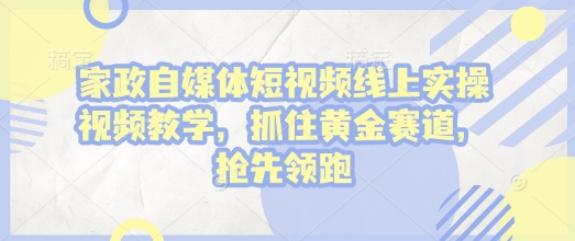 家政自媒体短视频线上实操视频教学，抓住黄金赛道，抢先领跑!-则成副业项目资源站