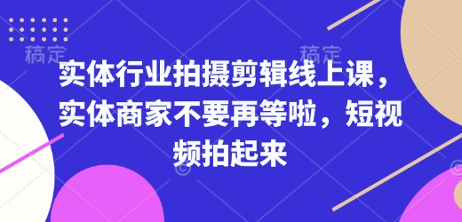 实体行业拍摄剪辑线上课,实体商家不要再等啦,短视频拍起来-则成副业项目资源站