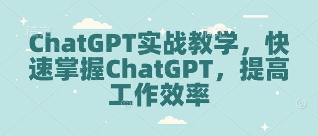 ChatGPT实战教学，快速掌握ChatGPT，提高工作效率-则成副业项目资源站