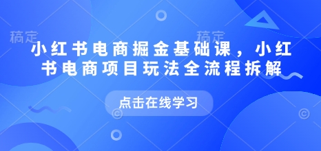 小红书电商掘金课，小红书电商项目玩法全流程拆解-则成副业项目资源站