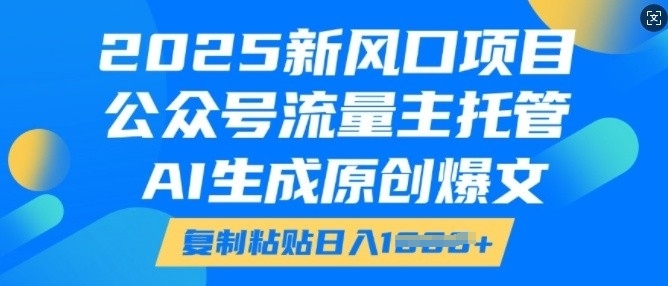 2025新风口项目，公众号流量主托管，AI生成原创爆文，复制粘贴日入多张-则成副业项目资源站