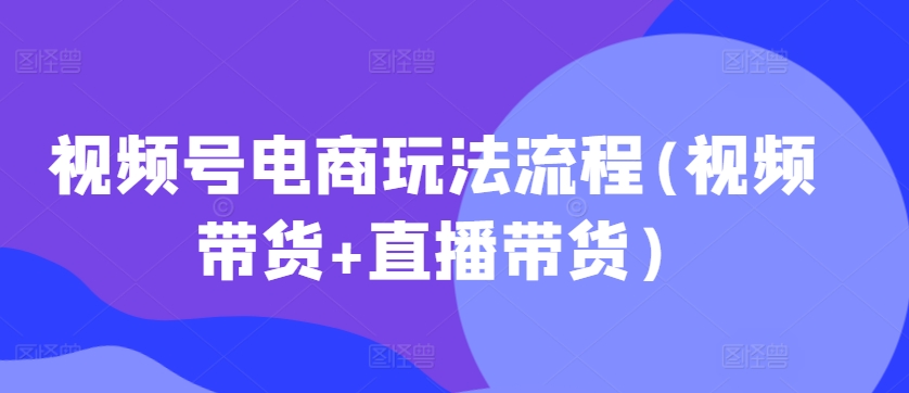 视频号电商玩法流程，视频带货+直播带货【更新2025年1月】-则成副业项目资源站