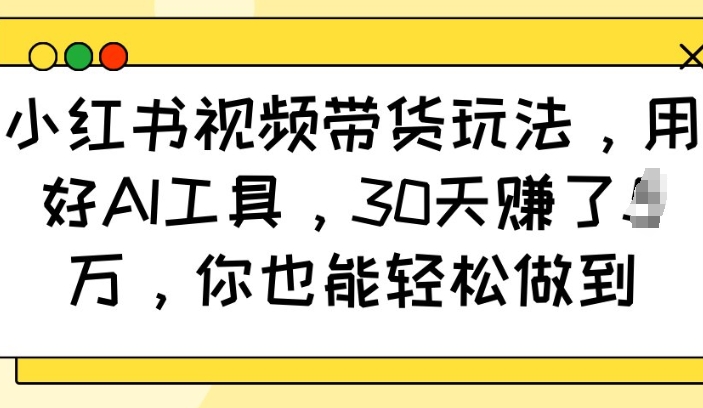 小红书视频带货玩法,用好AI工具,30天收益过W,你也能轻松做到-则成副业项目资源站