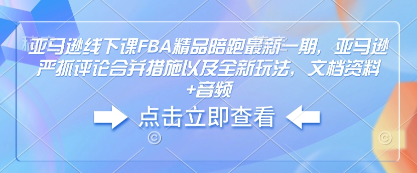 亚马逊线下课FBA精品陪跑最新一期，亚马逊严抓评论合并措施以及全新玩法，文档资料+音频-则成副业项目资源站