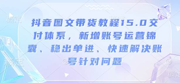 抖音图文带货教程15.0交付体系，新增账号运营锦囊、稳出单进、快速解决账号针对问题-则成副业项目资源站