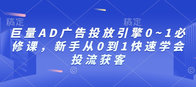 巨量AD广告投放引擎0~1必修课,新手从0到1快速学会投流获客-则成副业项目资源站