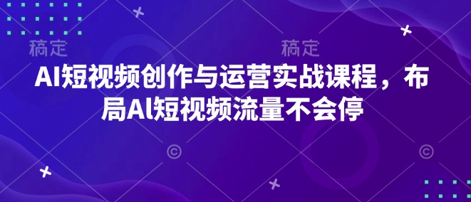 AI短视频创作与运营实战课程,布局Al短视频流量不会停-则成副业项目资源站
