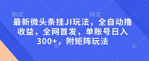 最新微头条挂JI玩法，全自动撸收益，全网首发，单账号日入300+，附矩阵玩法【揭秘】-则成副业项目资源站
