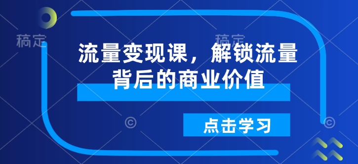 流量变现课，解锁流量背后的商业价值-则成副业项目资源站