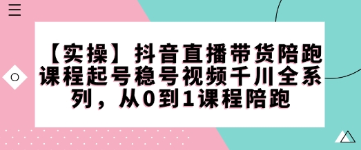 【实操】抖音直播带货陪跑课程起号稳号视频千川全系列,从0到1课程陪跑-则成副业项目资源站
