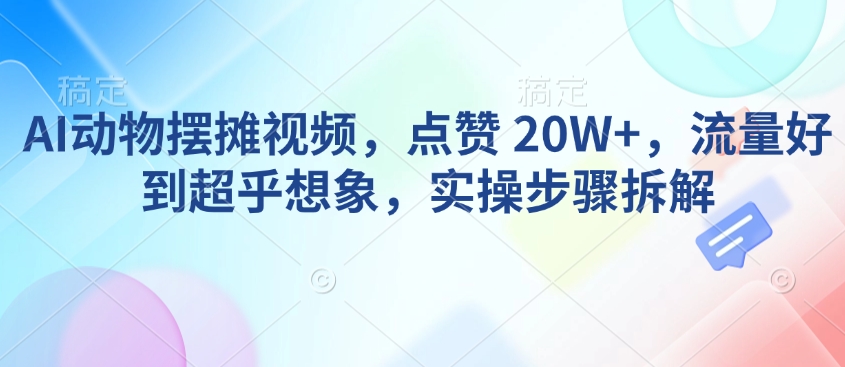 AI动物摆摊视频,点赞 20W+,流量好到超乎想象,实操步骤拆解-则成副业项目资源站