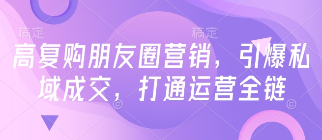 高复购朋友圈营销,引爆私域成交,打通运营全链-则成副业项目资源站