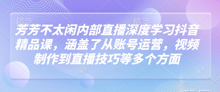 芳芳不太闲内部直播深度学习抖音精品课,涵盖了从账号运营,视频制作到直播技巧等多个方面-则成副业项目资源站