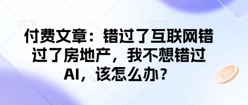 付费文章:错过了互联网错过了房地产,我不想错过AI,该怎么办?-则成副业项目资源站