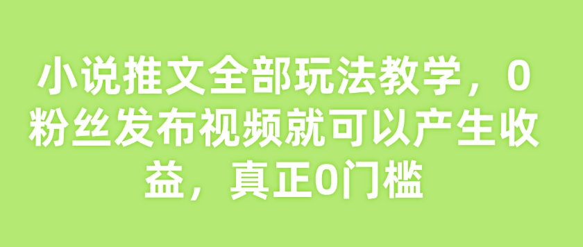 小说推文全部玩法教学,0粉丝发布视频就可以产生收益,真正0门槛-则成副业项目资源站