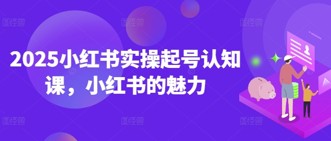2025小红书实操起号认知课,小红书的魅力-则成副业项目资源站