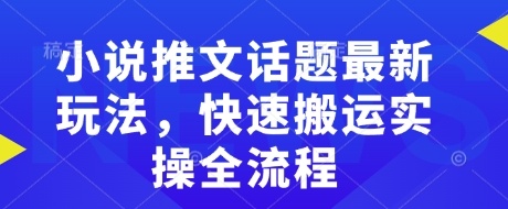 小说推文话题最新玩法,快速搬运实操全流程-则成副业项目资源站