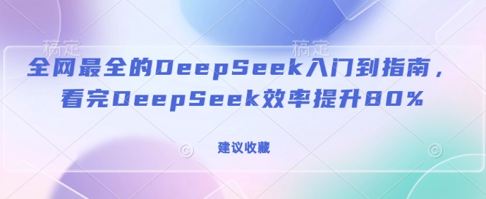 全网最全的DeepSeek入门到指南，看完DeepSeek效率提升80%(建议收藏)-则成副业项目资源站