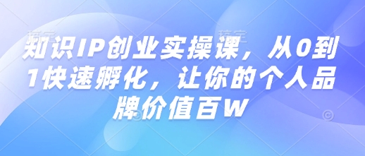 知识IP创业实操课,从0到1快速孵化,让你的个人品牌价值百W-则成副业项目资源站