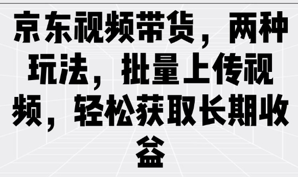 京东视频带货,两种玩法,批量上传视频,轻松获取长期收益-则成副业项目资源站