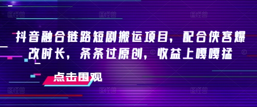 抖音融合链路短剧搬运项目,配合侠客爆改时长,条条过原创,收益嘎嘎猛-则成副业项目资源站