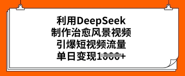 利用DeepSeek制作治愈风景视频，引爆短视频流量，单日变现多张-则成副业项目资源站