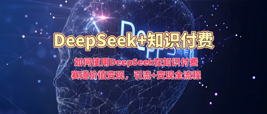 如何使用DeepSeek在知识付费赛道价值变现，引流+变现全流程-则成副业项目资源站