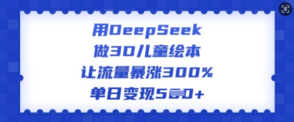 用DeepSeek做3D儿童绘本,让流量暴涨300%,单日变现多张-则成副业项目资源站