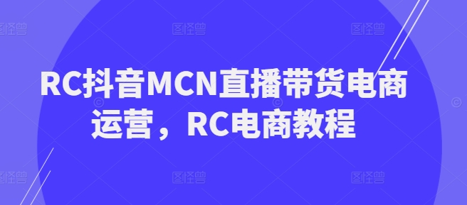 RC抖音MCN直播带货电商运营，RC电商教程-则成副业项目资源站